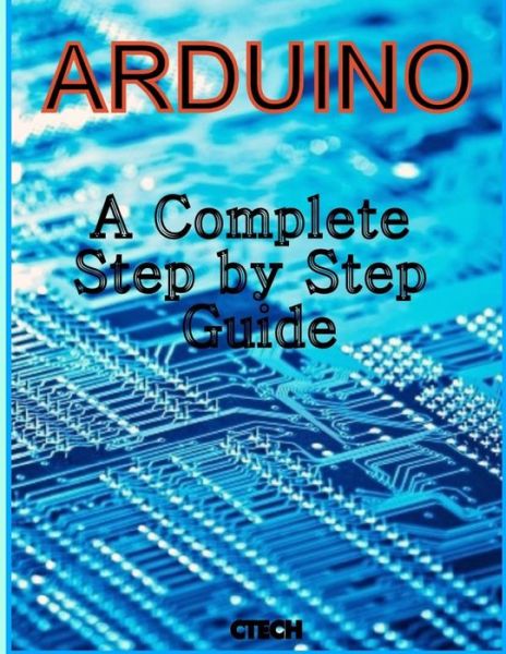 Cover for C Tech · Arduino: a Complete Step by Step Guide (Paperback Book) (2013)