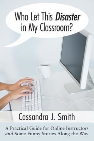 Who Let This Disaster in My Classroom?: A Practical Guide for Online Instructors and Some Funny Stories Along the Way - Cassandra Smith - Books - Resource Publications (CA) - 9781498253383 - June 1, 2009