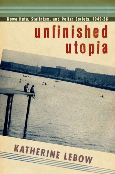 Cover for Katherine A. Lebow · Unfinished Utopia: Nowa Huta, Stalinism, and Polish Society, 1949–56 (Paperback Book) (2016)