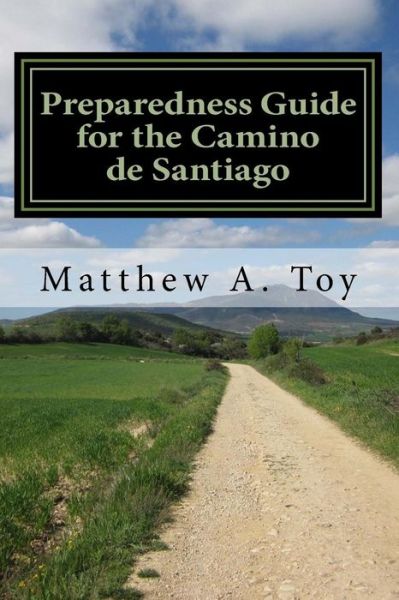 Preparedness Guide for the Camino De Santiago: Learn Exactly What to Pack, Why You Need It, and How It Will Help You Reach Santiago - Matthew Arnold Toy - Books - Createspace - 9781502471383 - September 1, 2014