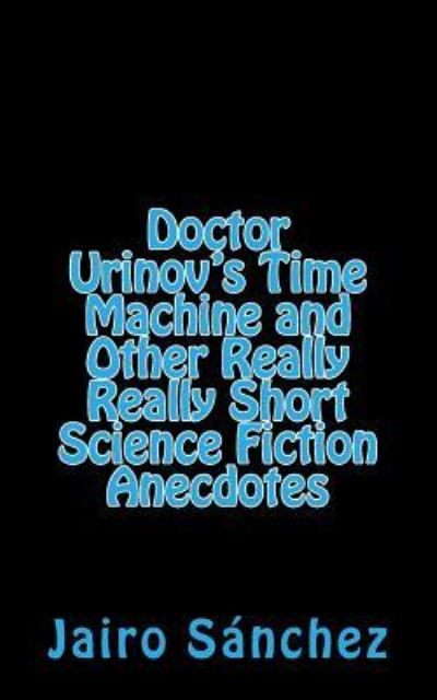 Cover for Jairo Sanchez · Doctor Urinov's Time Machine and Other Really Really Short Science Fiction Anecdotes (Paperback Book) (2015)