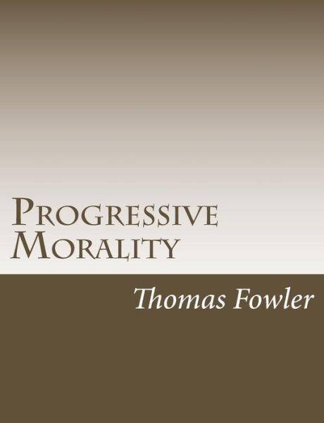 Progressive Morality: an Essay in Ethics - Thomas Fowler - Książki - Createspace - 9781517222383 - 6 września 2015