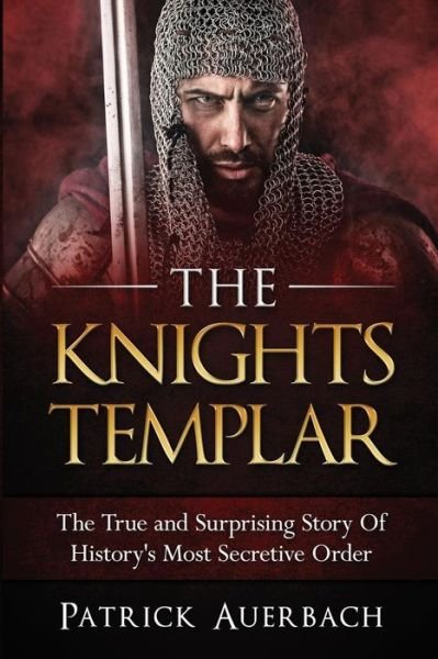 The Knights Templar The True and Surprising Story Of Histories Most Secretive Order - Patrick Auerbach - Books - CreateSpace Independent Publishing Platf - 9781535352383 - July 19, 2016