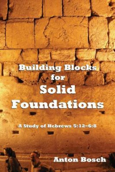 Cover for Anton Bosch · Building Blocks for Solid Foundations: A Study of Hebrews 5:12-6:8 (Paperback Book) (2017)