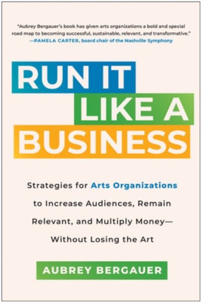 Cover for Aubrey Bergauer · Run It Like a Business: Strategies for Arts Organizations to Increase Audiences, Remain Relevant, and Multiply Money--Without Losing the Art (Hardcover Book) (2024)