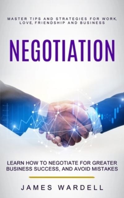 Negotiation: Learn How to Negotiate for Greater Business Success, and Avoid Mistakes (Master Tips and Strategies for Work, Love, Friendship and Business) - James Wardell - Books - Phil Dawson - 9781774856383 - June 28, 2022