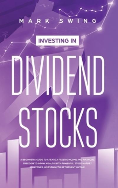 Cover for Mark Swing · Investing in Dividend Stocks: A Beginner's Guide to Create a Passive Income and Financial Freedom to Grow Wealth with Powerful Stock Market Strategies. Investing for Retirement Income (Hardcover Book) (2020)