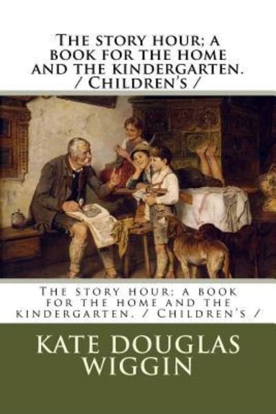 The Story Hour; A Book for the Home and the Kindergarten. / Children's - Kate Douglas Wiggin - Książki - Createspace Independent Publishing Platf - 9781985119383 - 6 lutego 2018