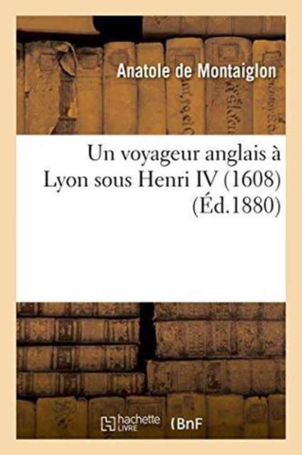 Cover for Anatole De Montaiglon · Un Voyageur Anglais A Lyon Sous Henri IV 1608 (Paperback Book) (2016)