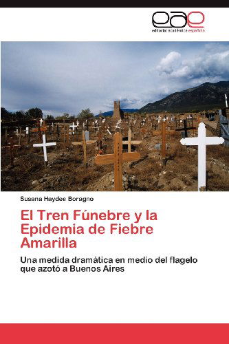 Cover for Susana Haydee Boragno · El Tren Fúnebre Y La Epidemia De Fiebre Amarilla: Una Medida Dramática en Medio Del Flagelo Que Azotó a Buenos Aires (Paperback Book) [Spanish edition] (2012)