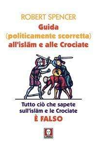 Cover for Robert Spencer · Guida (Politicamente Scorretta) All'islam E Alle Crociate. Tutto Cio Che Sapete Sull'islam E Le Crociate E Falso. Nuova Ediz. (Book)