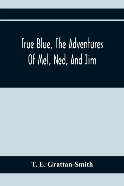 Cover for T E Grattan-Smith · True Blue, The Adventures Of Mel, Ned, And Jim (Paperback Book) (2020)