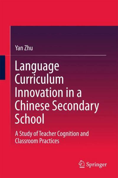Language Curriculum Innovation in a Chinese Secondary School: A Study of Teacher Cognition and Classroom Practices - Yan Zhu - Books - Springer Verlag, Singapore - 9789811072383 - December 14, 2017