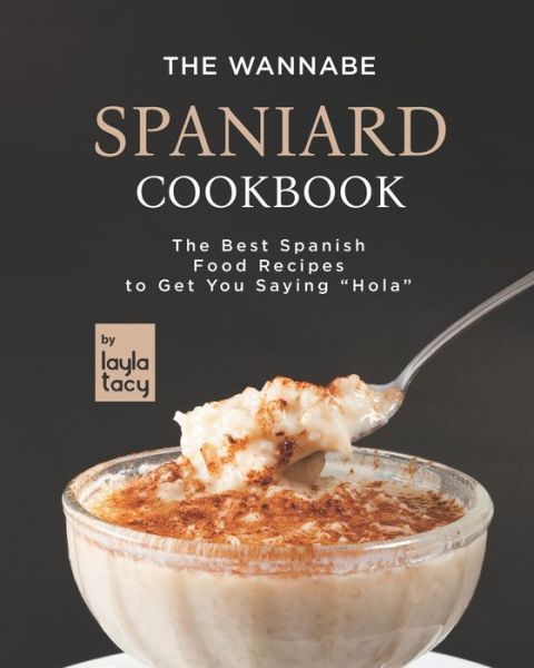 Cover for Layla Tacy · The Wannabe Spaniard Cookbook: The Basic Spanish Food Cookbook to Get You Saying Hola (Paperback Book) (2021)