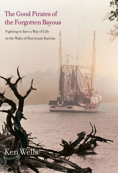 Cover for Ken Wells · The Good Pirates of the Forgotten Bayous: Fighting to Save a Way of Life in the Wake of Hurricane Katrina (Paperback Book) (2015)