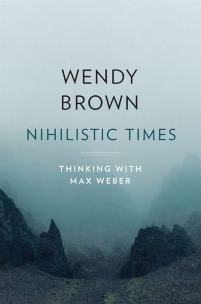 Cover for Wendy Brown · Nihilistic Times: Thinking with Max Weber - The Tanner Lectures on Human Values (Hardcover Book) (2023)