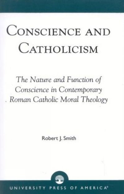 Conscience and Catholicism: The Nature and Function of Conscience in Contemporary Roman Catholic Moral Theology - Smith, Robert J., Competitive Enterprise Institute - Books - University Press of America - 9780761810384 - March 12, 1998