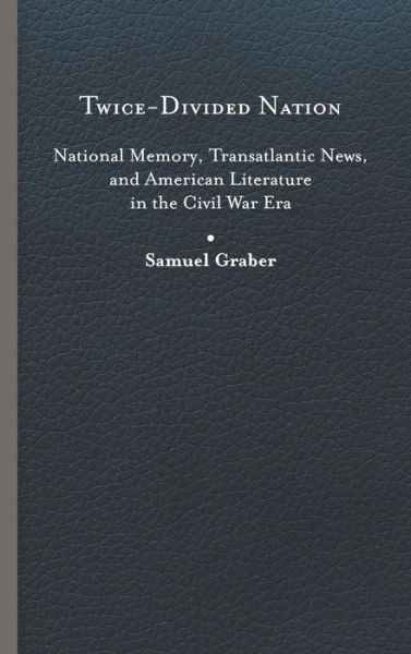 Cover for Samuel Graber · Twice-Divided Nation: National Memory, Transatlantic News, and American Literature in the Civil War Era (Hardcover Book) (2019)