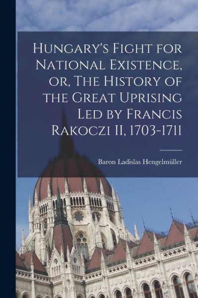 Cover for Ladislas Baron Hengelmuller · Hungary's Fight for National Existence, or, The History of the Great Uprising Led by Francis Rakoczi II, 1703-1711 (Paperback Book) (2021)