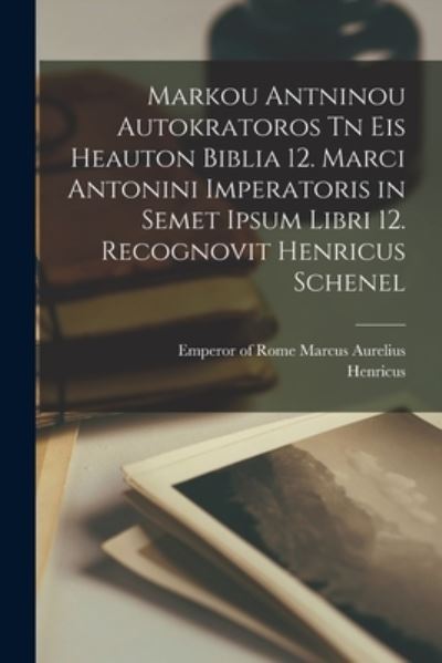 Cover for Emperor Of Rome 121 Marcus Aurelius · Markou Antninou Autokratoros Tn Eis Heauton Biblia 12. Marci Antonini Imperatoris in Semet Ipsum Libri 12. Recognovit Henricus Schenel (Book) (2022)