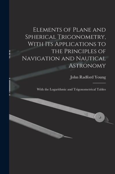 Cover for John Radford Young · Elements of Plane and Spherical Trigonometry, with Its Applications to the Principles of Navigation and Nautical Astronomy; with the Logarithmic and Trigonometrical Tables (Book) (2022)