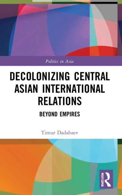 Cover for Dadabaev, Timur (University of Tsukuba, Japan) · Decolonizing Central Asian International Relations: Beyond Empires - Politics in Asia (Paperback Bog) (2023)