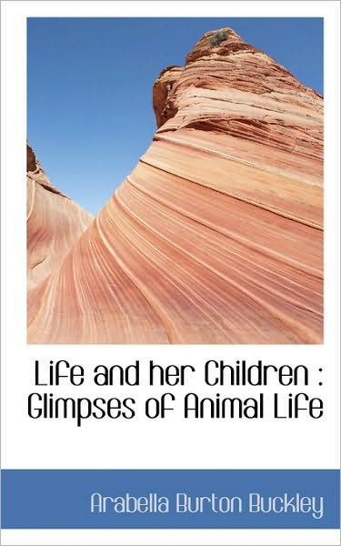 Life and Her Children: Glimpses of Animal Life - Arabella Burton Buckley - Books - BiblioLife - 9781117179384 - November 13, 2009