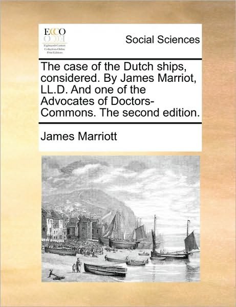 The Case of the Dutch Ships, Considered. by James Marriot, Ll.d. and One of the Advocates of Doctors-commons. the Second Edition. - James Marriott - Bøger - Gale Ecco, Print Editions - 9781170437384 - 29. maj 2010