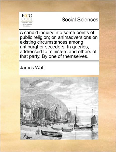 Cover for James Watt · A Candid Inquiry into Some Points of Public Religion; Or, Animadversions on Existing Circumstances Among Antiburgher Seceders. in Queries, Addressed to (Paperback Book) (2010)