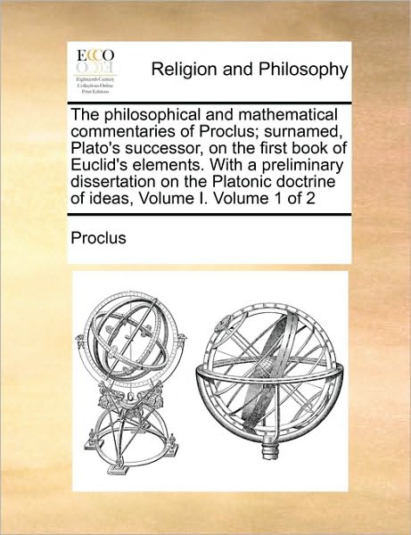 The Philosophical and Mathematical Commentaries of Proclus; Surnamed, Plato's Successor, on the First Book of Euclid's Elements. with a Preliminary Disser - Proclus - Books - Gale Ecco, Print Editions - 9781171104384 - June 24, 2010