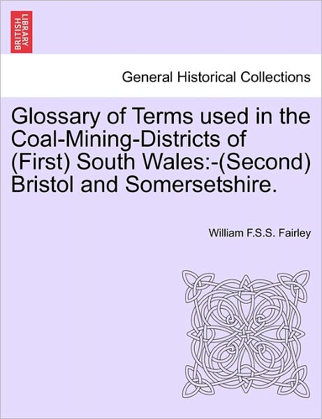Cover for William F S S Fairley · Glossary of Terms Used in the Coal-mining-districts of (First) South Wales: -(second) Bristol and Somersetshire. (Paperback Book) (2011)