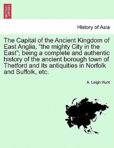 Cover for A Leigh Hunt · The Capital of the Ancient Kingdom of East Anglia, the Mighty City in the East; Being a Complete and Authentic History of the Ancient Borough Town of Thet (Paperback Book) (2011)