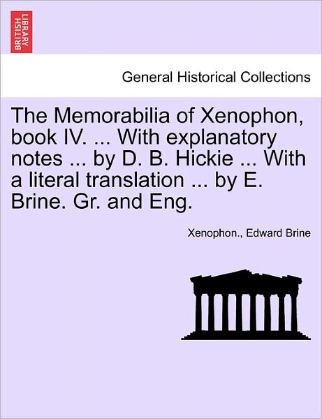 The Memorabilia of Xenophon, Book Iv. ... with Explanatory Notes ... by D. B. Hickie ... with a Literal Translation ... by E. Brine. Gr. and Eng. - Xenophon - Books - British Library, Historical Print Editio - 9781241465384 - March 25, 2011