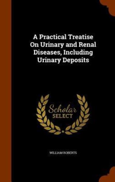 Cover for William Roberts · A Practical Treatise on Urinary and Renal Diseases, Including Urinary Deposits (Inbunden Bok) (2015)