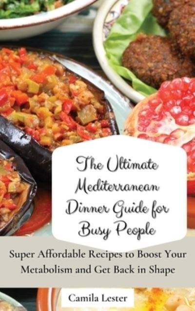 Cover for Camila Lester · The Ultimate Mediterranean Dinner Guide for Busy People: Super Affordable Recipes to Boost Your Metabolism and Get Back in Shape (Hardcover Book) (2021)