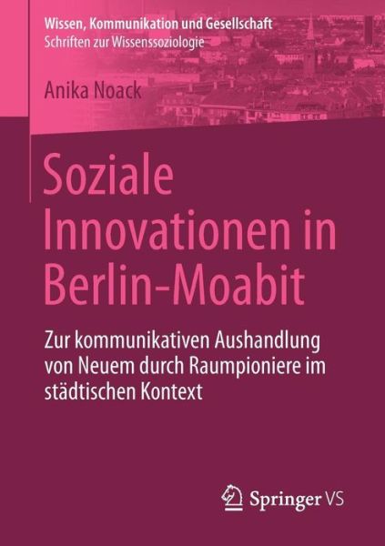 Cover for Anika Noack · Soziale Innovationen in Berlin-Moabit: Zur Kommunikativen Aushandlung Von Neuem Durch Raumpioniere Im Stadtischen Kontext - Wissen, Kommunikation Und Gesellschaft (Paperback Book) [2015 edition] (2015)