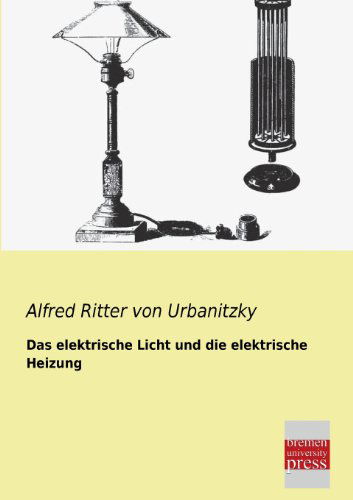 Cover for Alfred Ritter Von Urbanitzky · Das Elektrische Licht Und Die Elektrische Heizung (Paperback Book) [German edition] (2013)