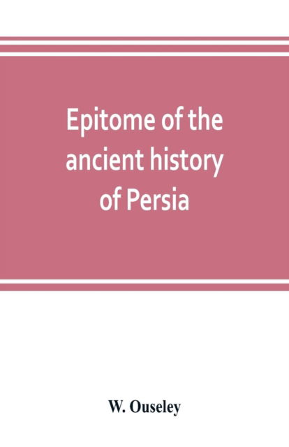 Epitome of the ancient history of Persia; Extranted and Translated from the Tehan Ara, A Persian Manuscript - W Ouseley - Books - Alpha Editions - 9789353803384 - July 10, 2019