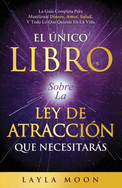 Cover for Layla Moon · El Unico Libro Sobre La Ley De Atraccion Que Necesitaras: La Guia Completa Para Manifestar Dinero, Amor, Salud Y Todo Lo Que Quieras En La Vida (Paperback Book) (2022)