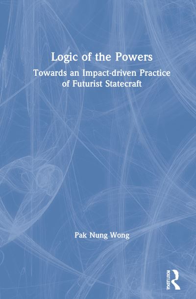 Cover for Pak Nung Wong · Logic of the Powers: Towards an Impact-driven Practice of Futurist Statecraft (Gebundenes Buch) (2021)