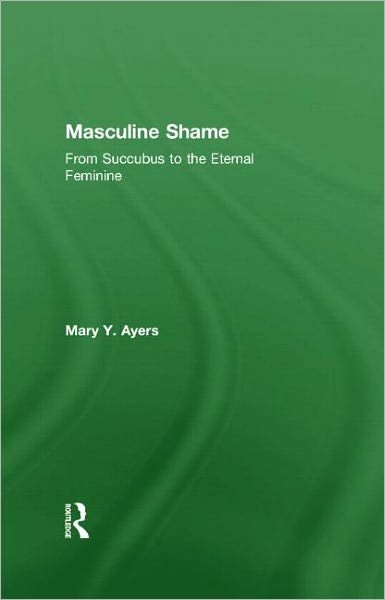 Cover for Ayers, Mary Y. (in private practice, Washington, USA) · Masculine Shame: From Succubus to the Eternal Feminine (Innbunden bok) (2011)