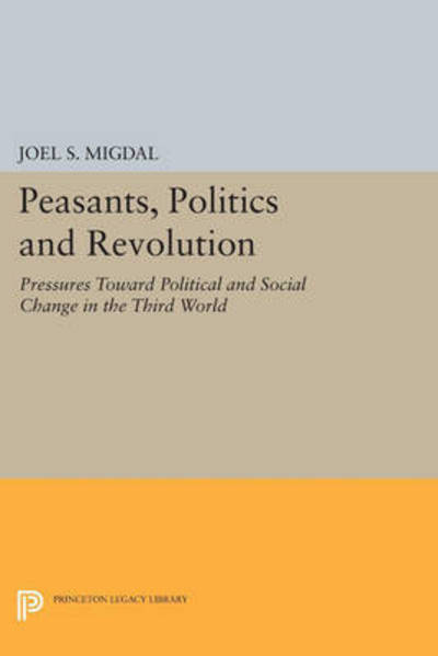Peasants, Politics and Revolution: Pressures Toward Political and Social Change in the Third World - Princeton Legacy Library - Joel S. Migdal - Books - Princeton University Press - 9780691606385 - March 8, 2015