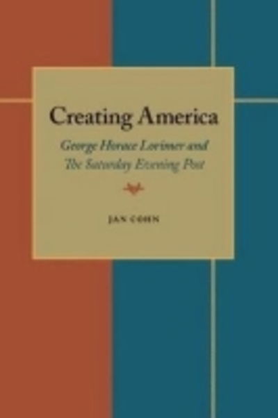 Creating America: George Horace Lorimer and The Saturday Evening Post - Jan Cohn - Books - University of Pittsburgh Press - 9780822954385 - July 25, 1990