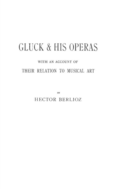 Gluck and His Operas: with an Account of Their Relation to Musical Art - Hector Berlioz - Books - Bloomsbury Publishing Plc - 9780837169385 - September 18, 1973