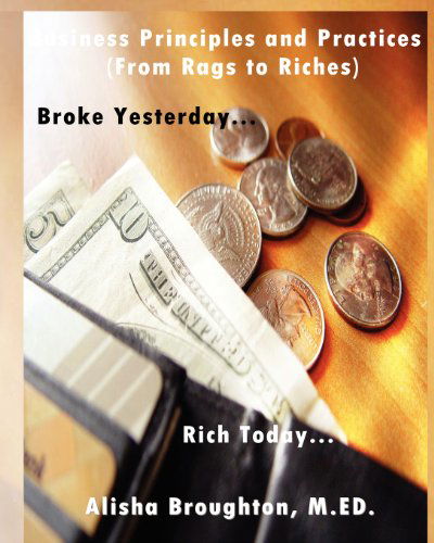 Cover for Alisha Broughton · Business Principles and Practices (From Rags to Riches) Broke Yesterday...rich Today... (Paperback Book) (2012)