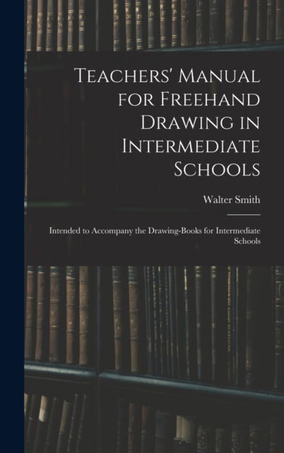 Cover for Walter 1836-1886 Smith · Teachers' Manual for Freehand Drawing in Intermediate Schools (Hardcover Book) (2021)