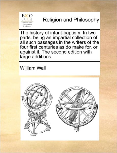 The History of Infant-baptism. in Two Parts.  Being an Impartial Collection of All Such Passages in the Writers of the Four First Centuries As Do Make ... It. the Second Edition with Large Additions. - William Wall - Livres - Gale ECCO, Print Editions - 9781170782385 - 20 octobre 2010