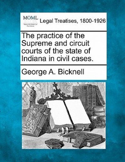 Cover for George a Bicknell · The Practice of the Supreme and Circuit Courts of the State of Indiana in Civil Cases. (Paperback Book) (2010)