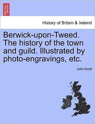 Berwick-upon-tweed. the History of the Town and Guild. Illustrated by Photo-engravings, Etc. - John Scott - Books - British Library, Historical Print Editio - 9781241439385 - March 25, 2011