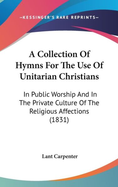 Cover for Lant Carpenter · A Collection of Hymns for the Use of Unitarian Christians: in Public Worship and in the Private Culture of the Religious Affections (1831) (Hardcover Book) (2009)